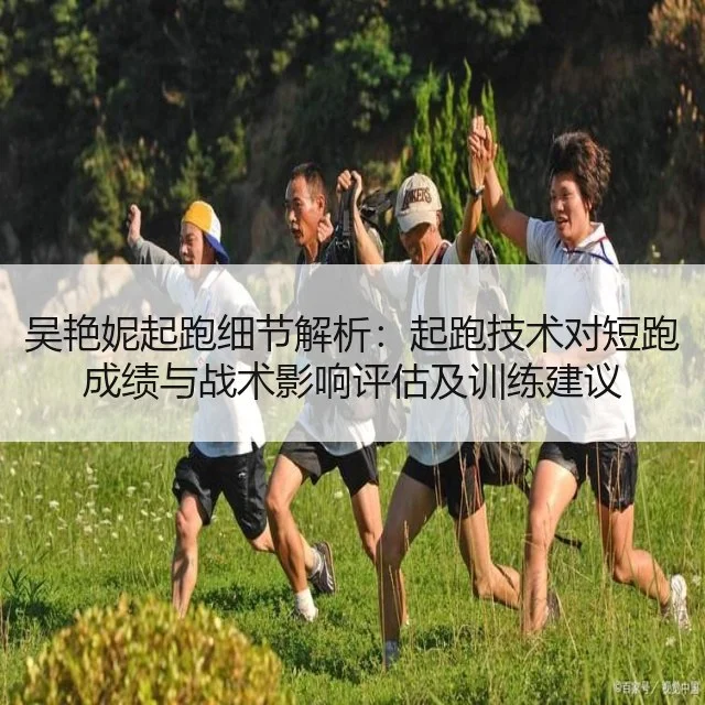 吴艳妮起跑细节解析:起跑技术对短跑成绩与战术影响评估及训练建议